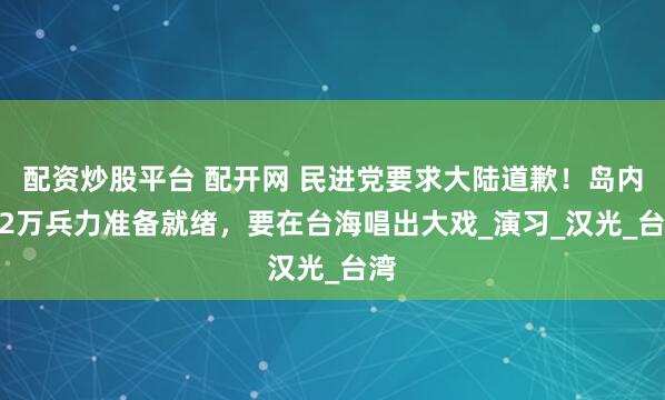 配资炒股平台 配开网 民进党要求大陆道歉！岛内2.2万兵力准备就绪，要在台海唱出大戏_演习_汉光_台湾