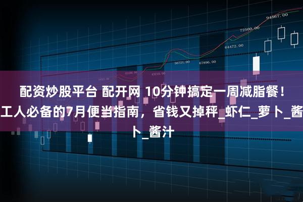 配资炒股平台 配开网 10分钟搞定一周减脂餐！打工人必备的7月便当指南，省钱又掉秤_虾仁_萝卜_酱汁