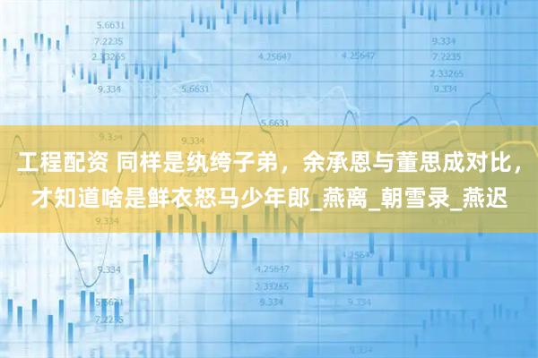 工程配资 同样是纨绔子弟，余承恩与董思成对比，才知道啥是鲜衣怒马少年郎_燕离_朝雪录_燕迟