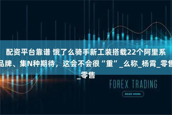 配资平台靠谱 饿了么骑手新工装搭载22个阿里系品牌、集N种期待，这会不会很“重”_么称_杨霄_零售
