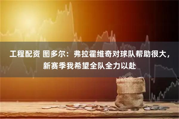 工程配资 图多尔：弗拉霍维奇对球队帮助很大，新赛季我希望全队全力以赴