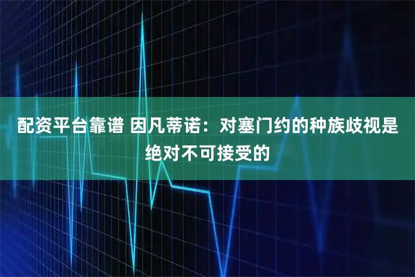 配资平台靠谱 因凡蒂诺：对塞门约的种族歧视是绝对不可接受的