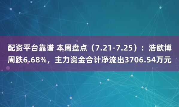 配资平台靠谱 本周盘点（7.21-7.25）：浩欧博周跌6.68%，主力资金合计净流出3706.54万元