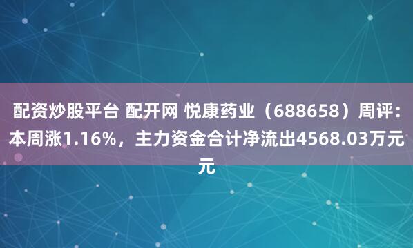 配资炒股平台 配开网 悦康药业（688658）周评：本周涨1.16%，主力资金合计净流出4568.03万元