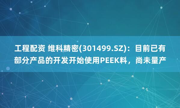 工程配资 维科精密(301499.SZ)：目前已有部分产品的开发开始使用PEEK料，尚未量产