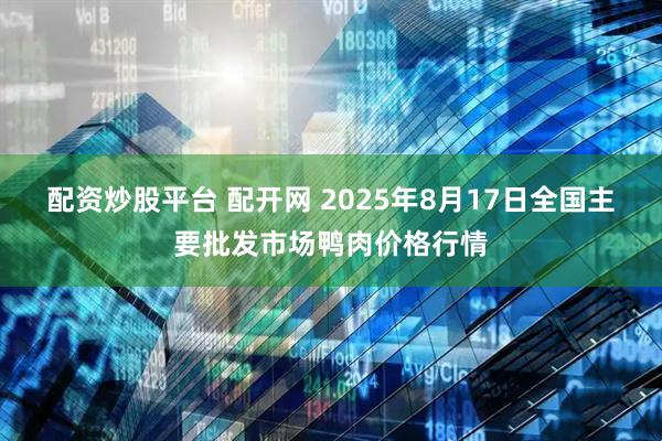 配资炒股平台 配开网 2025年8月17日全国主要批发市场鸭肉价格行情