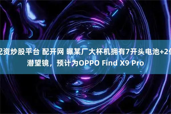 配资炒股平台 配开网 曝某厂大杯机拥有7开头电池+2亿潜望镜，预计为OPPO Find X9 Pro
