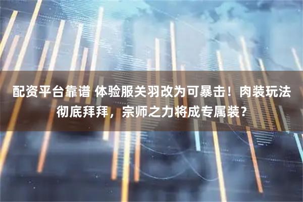 配资平台靠谱 体验服关羽改为可暴击！肉装玩法彻底拜拜，宗师之力将成专属装？