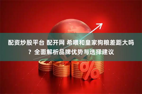 配资炒股平台 配开网 希喂和皇家狗粮差距大吗？全面解析品牌优势与选择建议