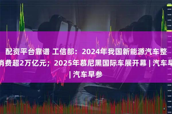 配资平台靠谱 工信部：2024年我国新能源汽车整车消费超2万亿元；2025年慕尼黑国际车展开幕 | 汽车早参