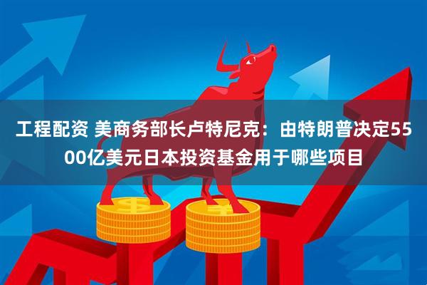 工程配资 美商务部长卢特尼克：由特朗普决定5500亿美元日本投资基金用于哪些项目
