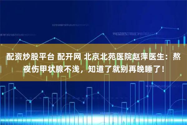 配资炒股平台 配开网 北京北苑医院赵萍医生：熬夜伤甲状腺不浅，知道了就别再晚睡了！