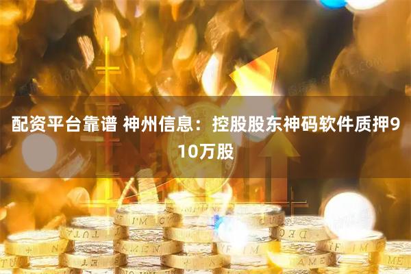配资平台靠谱 神州信息：控股股东神码软件质押910万股