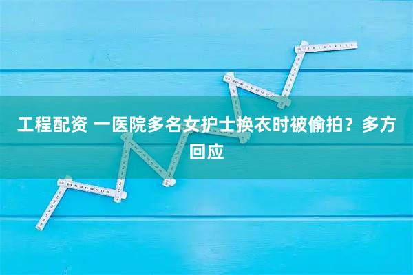 工程配资 一医院多名女护士换衣时被偷拍？多方回应