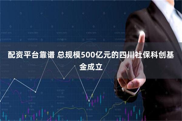 配资平台靠谱 总规模500亿元的四川社保科创基金成立