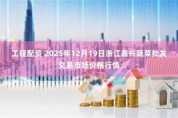 工程配资 2025年12月19日浙江嘉兴蔬菜批发交易市场价格行情