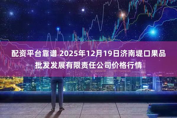 配资平台靠谱 2025年12月19日济南堤口果品批发发展有限责任公司价格行情
