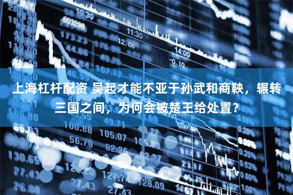 上海杠杆配资 吴起才能不亚于孙武和商鞅，辗转三国之间，为何会被楚王给处置？