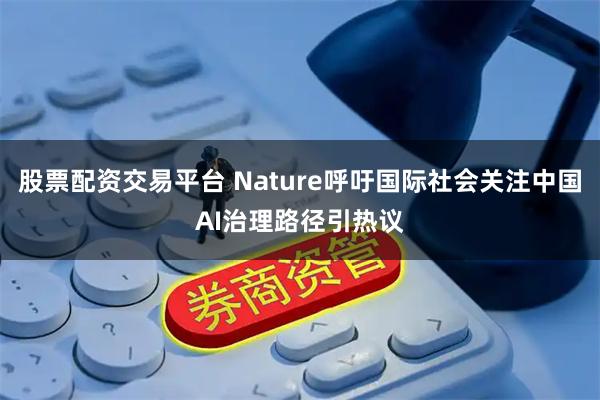 股票配资交易平台 Nature呼吁国际社会关注中国AI治理路径引热议