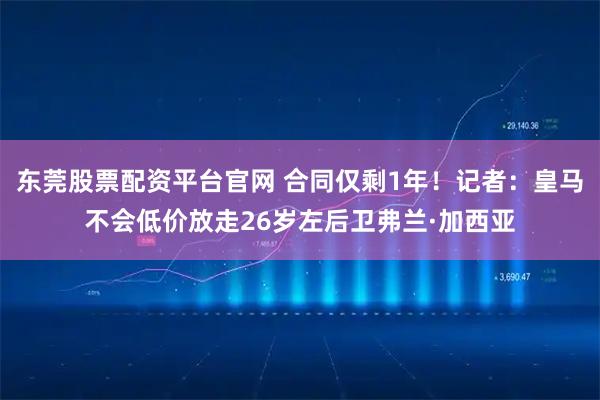 东莞股票配资平台官网 合同仅剩1年！记者：皇马不会低价放走26岁左后卫弗兰·加西亚