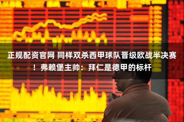 正规配资官网 同样双杀西甲球队晋级欧战半决赛！弗赖堡主帅：拜仁是德甲的标杆