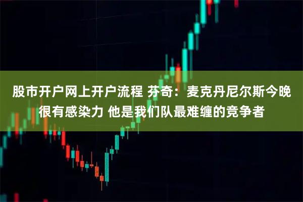 股市开户网上开户流程 芬奇：麦克丹尼尔斯今晚很有感染力 他是我们队最难缠的竞争者
